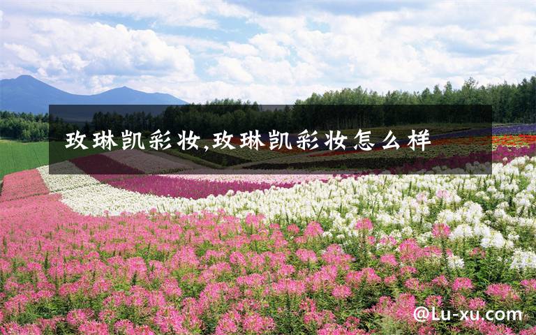 玫琳凯彩妆,玫琳凯彩妆怎么样