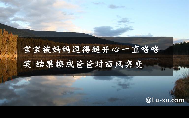 宝宝被妈妈逗得超开心一直咯咯笑 结果换成爸爸时画风突变