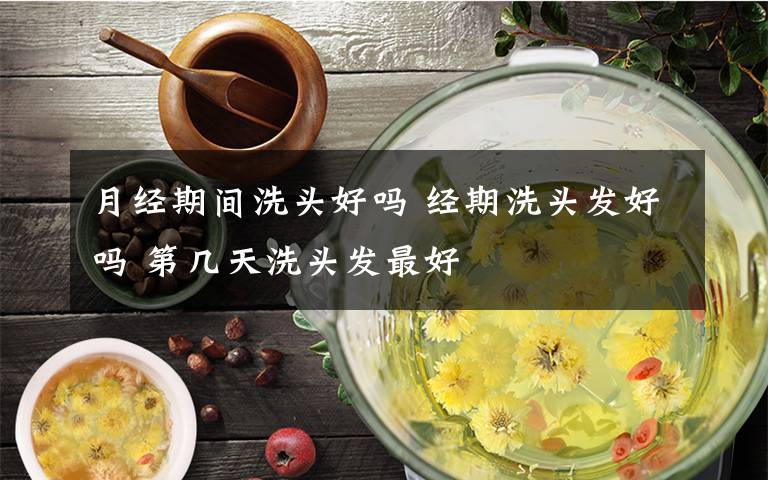 月经期间洗头好吗 经期洗头发好吗 第几天洗头发最好