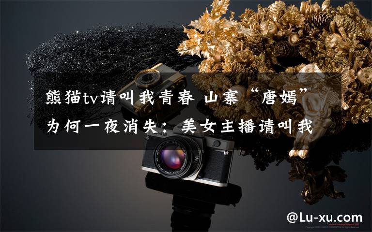 熊猫tv请叫我青春 山寨“唐嫣”为何一夜消失：美女主播请叫我青春