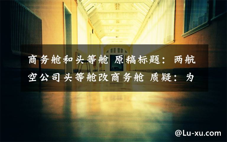 商务舱和头等舱 原稿标题:两航空公司头等舱改商务舱 质疑:为方便公务员报销