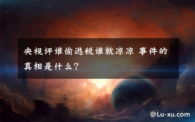 央视评谁偷逃税谁就凉凉 事件的真相是什么?