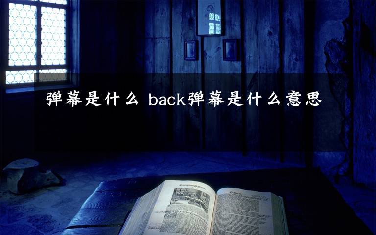 弹幕是什么 back弹幕是什么意思