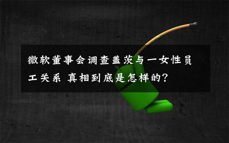 微软董事会调查盖茨与一女性员工关系 真相到底是怎样的?