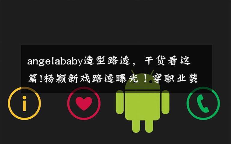 angelababy造型路透,干货看这篇!杨颖新戏路透曝光!穿职业装漫画腿抢镜,却被嘲男主一个不如一个