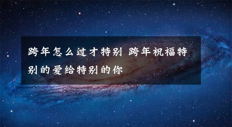 跨年怎么过才特别 跨年祝福特别的爱给特别的你
