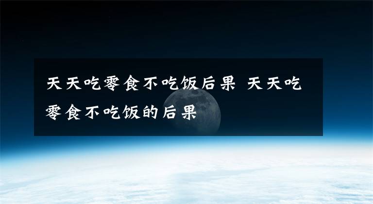 天天吃零食不吃饭后果 天天吃零食不吃饭的后果
