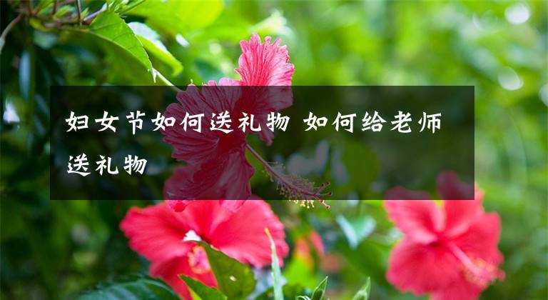 妇女节如何送礼物 如何给老师送礼物