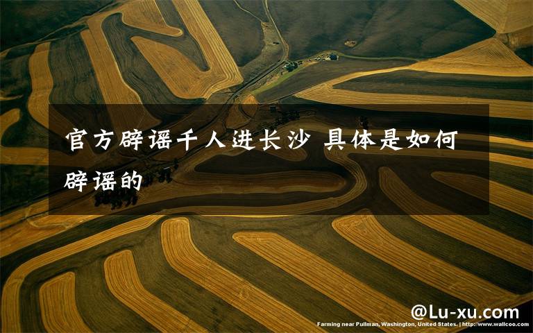 官方辟谣千人进长沙 具体是如何辟谣的