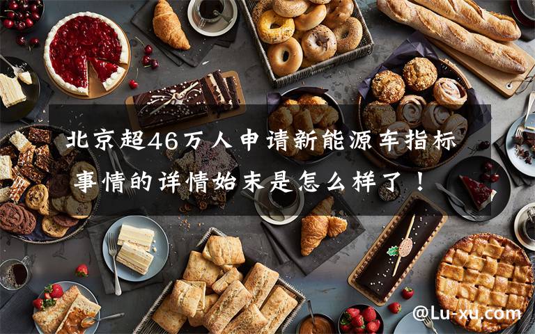 北京超46万人申请新能源车指标 事情的详情始末是怎么样了!