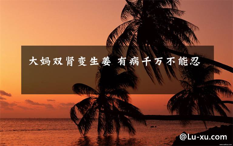 大妈双肾变生姜 有病千万不能忍