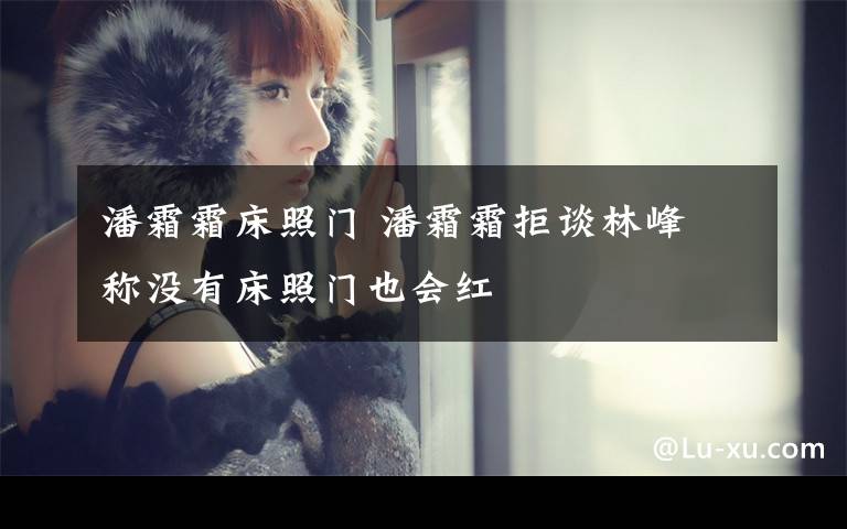 潘霜霜床照门 潘霜霜拒谈林峰 称没有床照门也会红