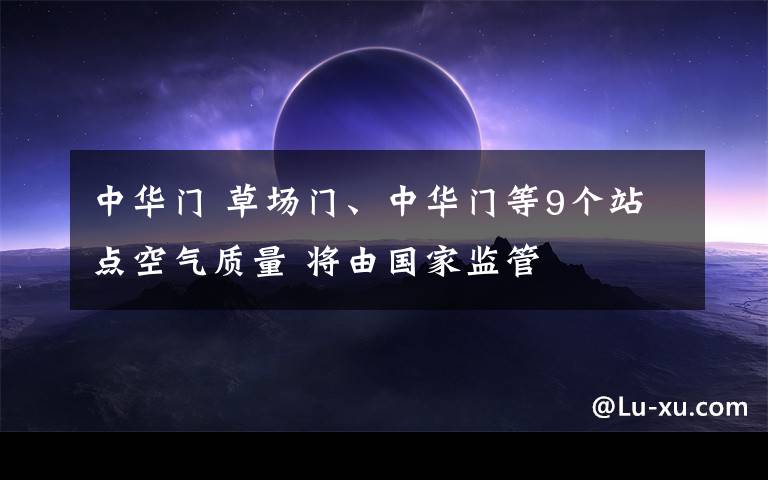 中华门 草场门、中华门等9个站点空气质量 将由国家监管