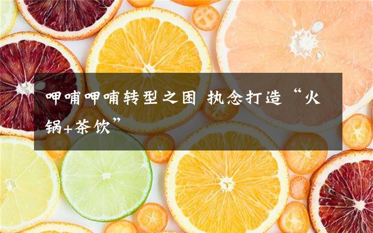 呷哺呷哺转型之困 执念打造“火锅+茶饮”
