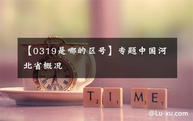 【0319是哪的区号】专题中国河北省概况
