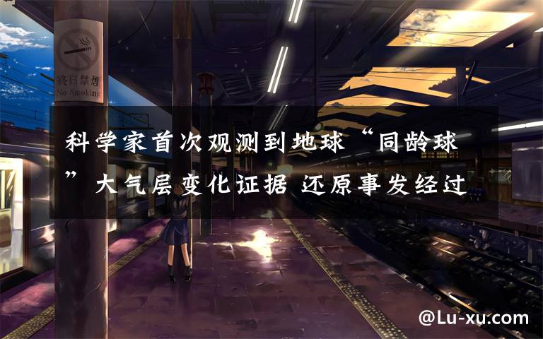 科学家首次观测到地球“同龄球”大气层变化证据 还原事发经过及背后原因!