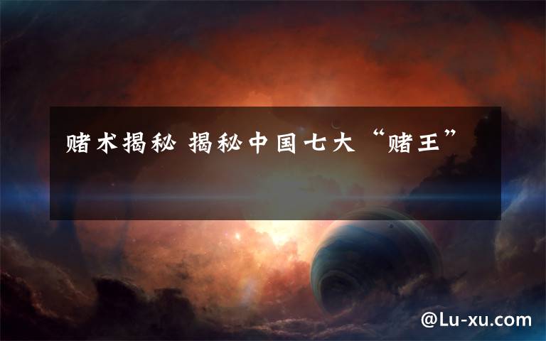 赌术揭秘 揭秘中国七大“赌王”