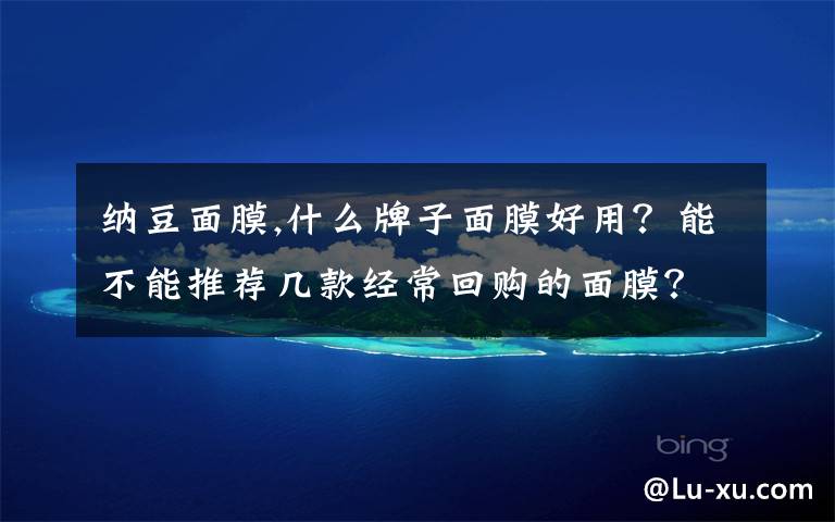 纳豆面膜,什么牌子面膜好用?能不能推荐几款经常回购的面膜?