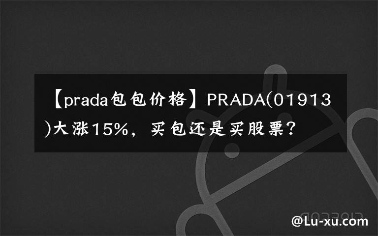 【prada包包价格】PRADA(01913)大涨15%,买包还是买股票?