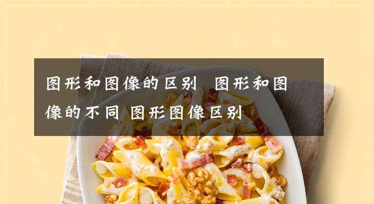 图形和图像的区别 图形和图像的不同 图形图像区别