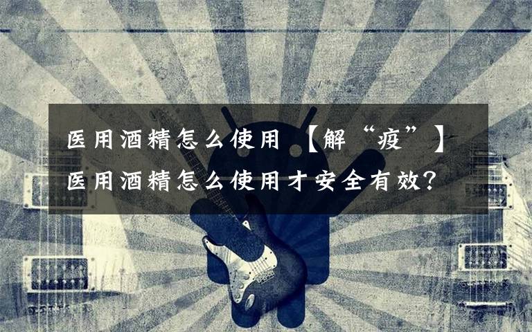 医用酒精怎么使用 【解“疫”】医用酒精怎么使用才安全有效?衣服上会不会携带病毒?