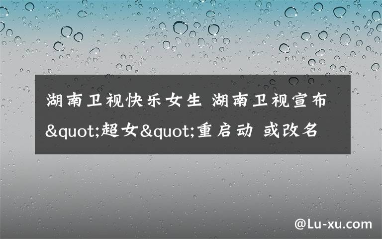 湖南卫视快乐女生 湖南卫视宣布"超女"重启动 或改名"快乐女声"