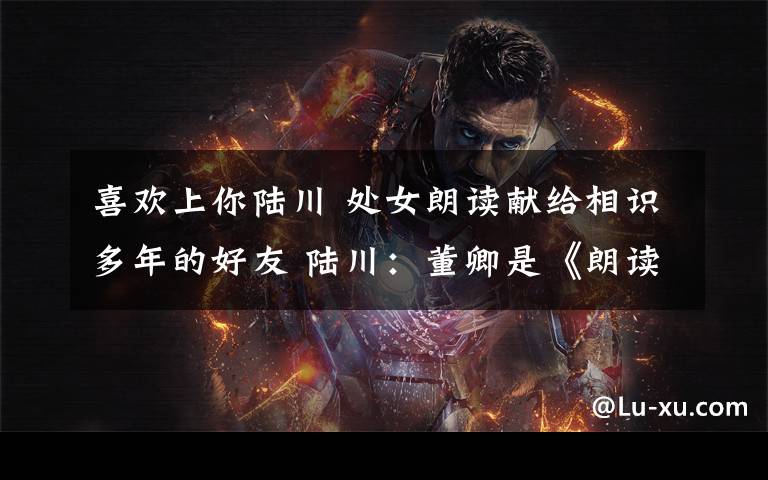 喜欢上你陆川 处女朗读献给相识多年的好友 陆川:董卿是《朗读者》的灵魂