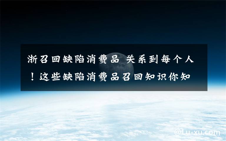 浙召回缺陷消费品 关系到每个人！这些缺陷消费品召回知识你知道吗？