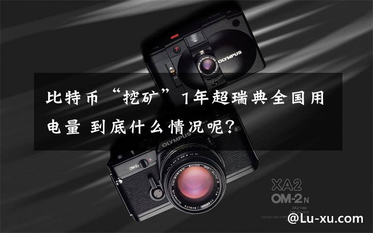 比特币“挖矿”1年超瑞典全国用电量 到底什么情况呢？