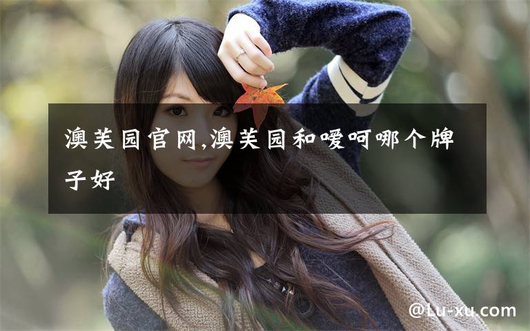 澳芙园官网,澳芙园和嗳呵哪个牌子好