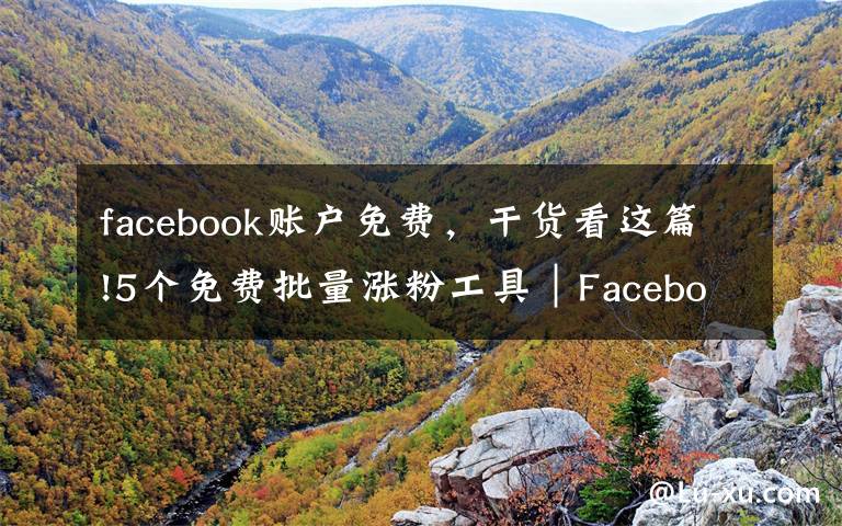 facebook账户免费，干货看这篇!5个免费批量涨粉工具｜Facebook