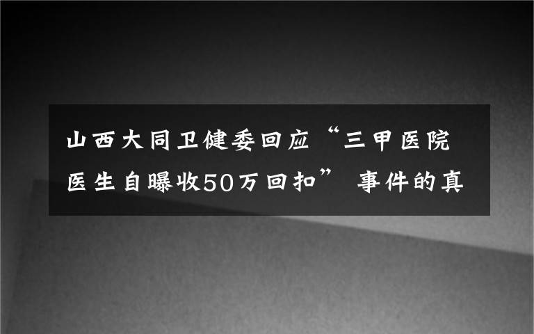 山西大同卫健委回应“三甲医院医生自曝收50万回扣” 事件的真相是什么?