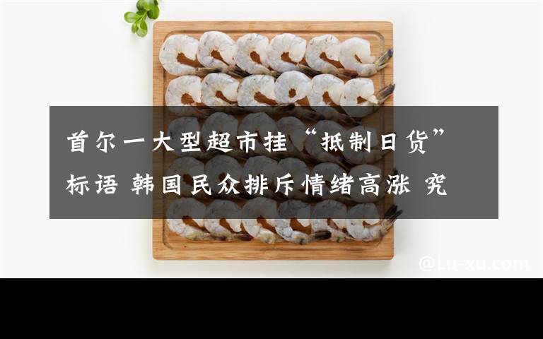 首尔一大型超市挂“抵制日货”标语 韩国民众排斥情绪高涨 究竟发生了什么?