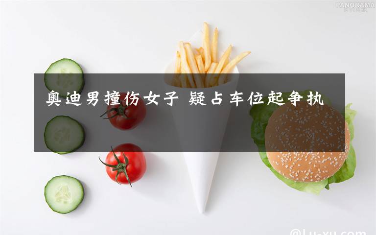 奥迪男撞伤女子 疑占车位起争执