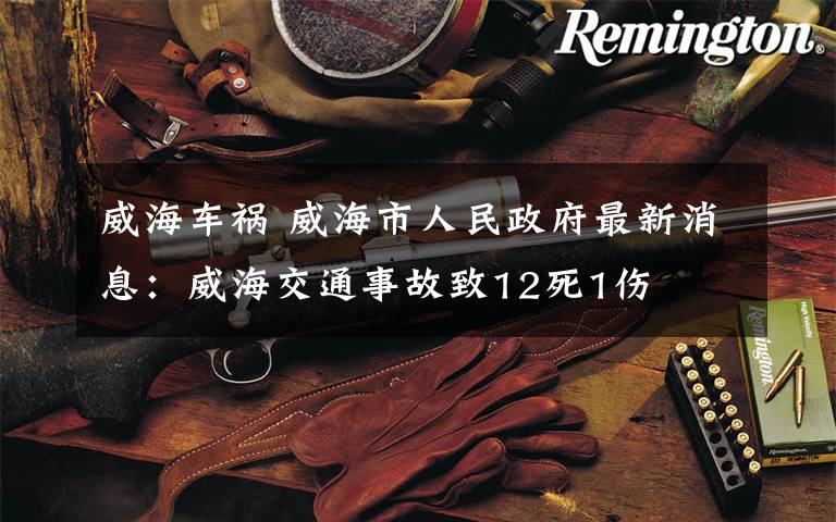 威海车祸 威海市人民政府最新消息:威海交通事故致12死1伤