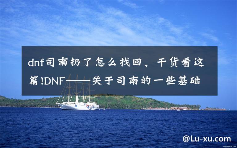 dnf司南扔了怎么找回,干货看这篇!DNF——关于司南的一些基础常识,帮你更好地使用司南