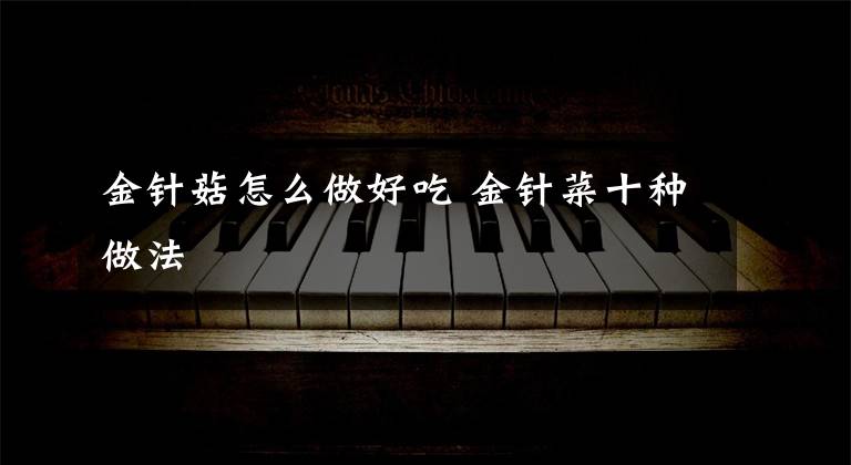 金针菇怎么做好吃 金针菜十种做法