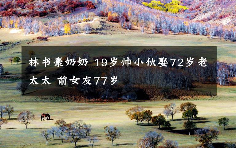 林书豪奶奶 19岁帅小伙娶72岁老太太 前女友77岁