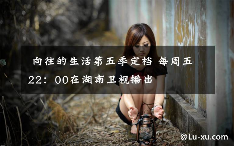 向往的生活第五季定档 每周五22:00在湖南卫视播出