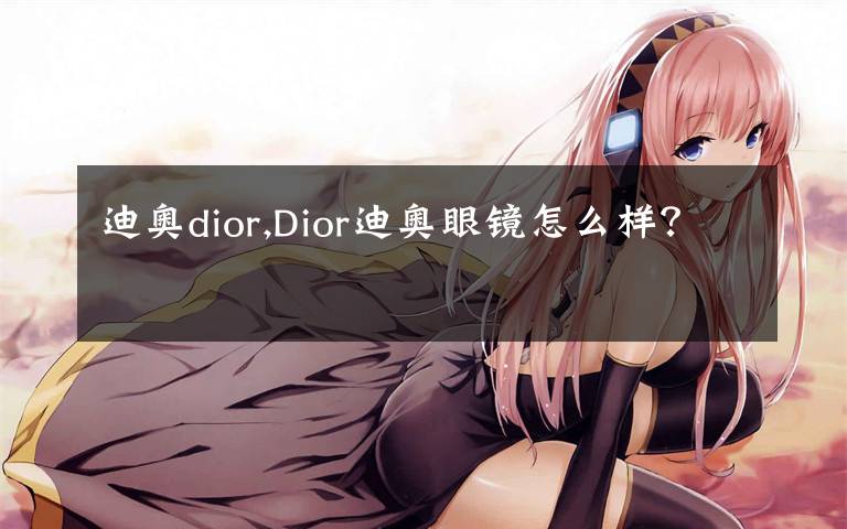 迪奥dior,Dior迪奥眼镜怎么样？
