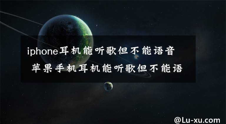 iphone耳机能听歌但不能语音 苹果手机耳机能听歌但不能语音