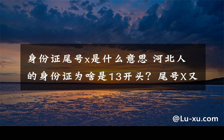 身份证尾号x是什么意思 河北人的身份证为啥是13开头?尾号X又是啥意思