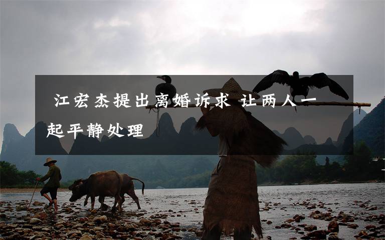 江宏杰提出离婚诉求 让两人一起平静处理