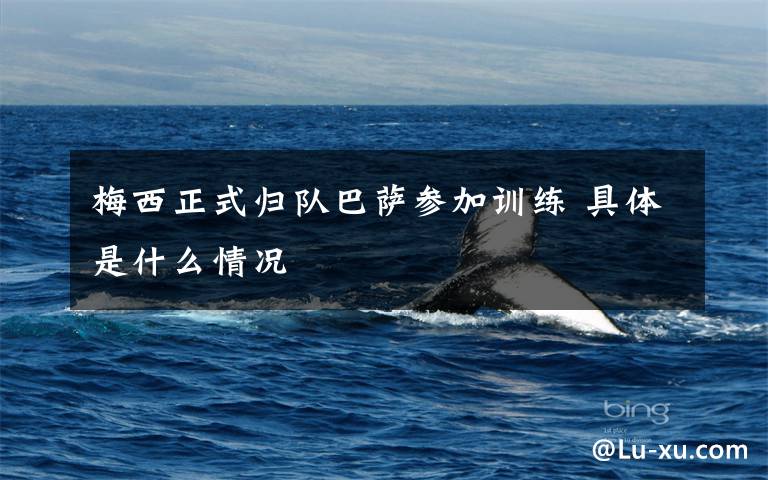 梅西正式归队巴萨参加训练 具体是什么情况