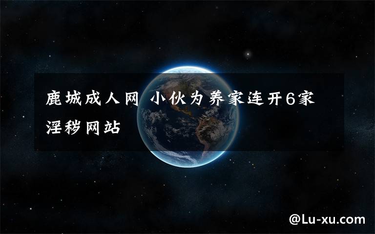 鹿城成人网 小伙为养家连开6家淫秽网站