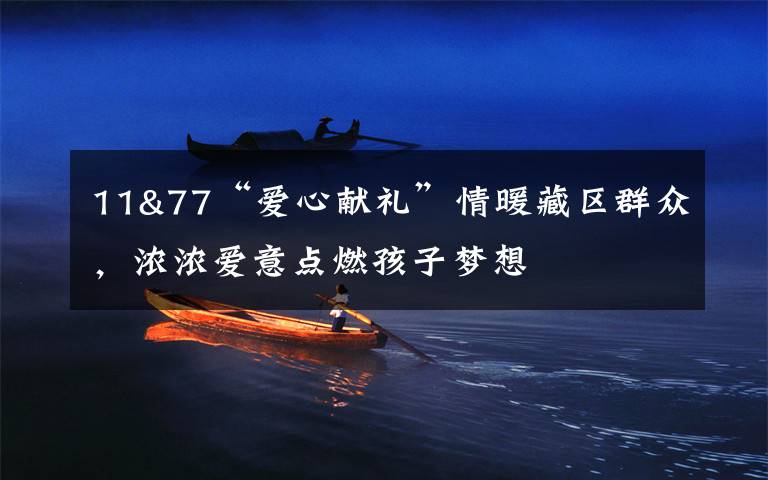 11&77“爱心献礼”情暖藏区群众,浓浓爱意点燃孩子梦想