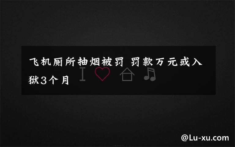 飞机厕所抽烟被罚 罚款万元或入狱3个月
