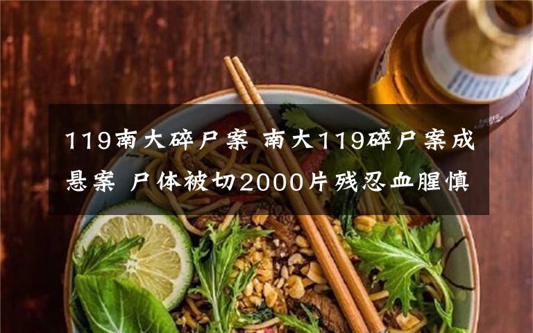 119南大碎尸案 南大119碎尸案成悬案 尸体被切2000片残忍血腥慎点