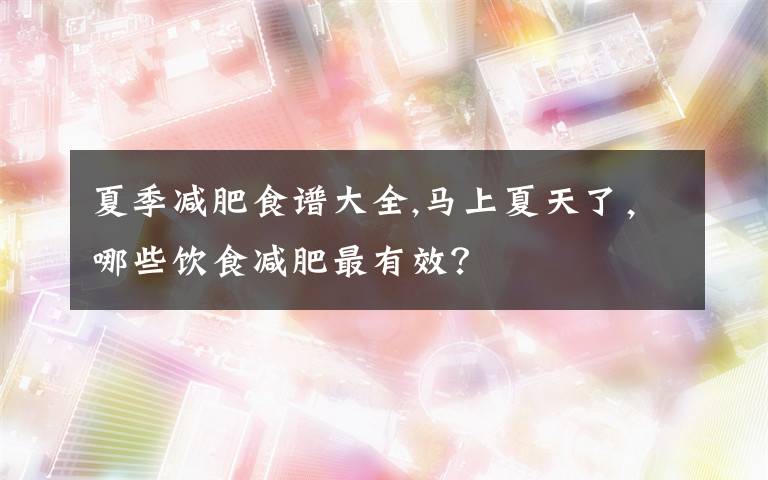 夏季减肥食谱大全,马上夏天了，哪些饮食减肥最有效？