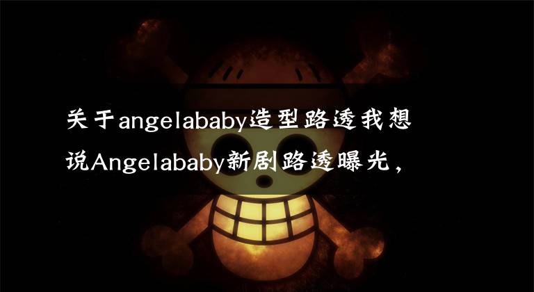 关于angelababy造型路透我想说Angelababy新剧路透曝光,搭档乔振宇超养眼,造型清爽干练